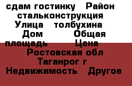 сдам гостинку › Район ­ стальконструкция › Улица ­ толбухина  › Дом ­ 1/2 › Общая площадь ­ 15 › Цена ­ 6 000 - Ростовская обл., Таганрог г. Недвижимость » Другое   